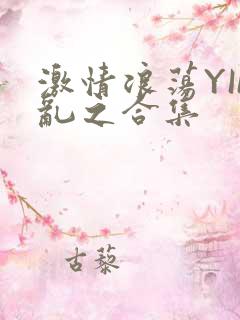 激情浪荡YIN乱之合集