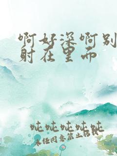 啊好深啊别拔就射在里面