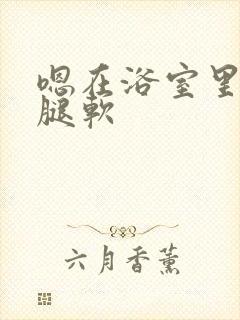 嗯在浴室里做到腿软