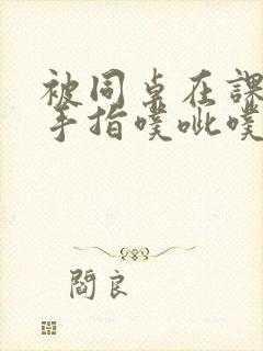 被同桌在课桌下手指噗呲噗呲