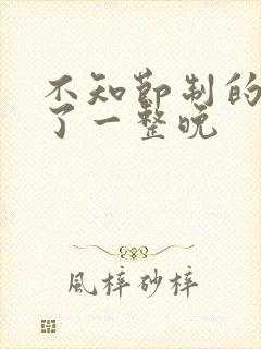 不知节制的索要了一整晚