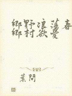 乡野浪荡春潮:乡村欲爱