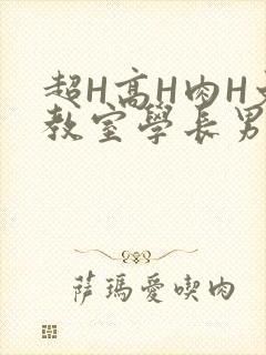 超H高H肉H文教室学长男男视频