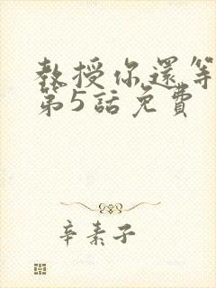 教授你还等什么第5话免费