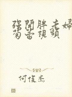 强开胖老妇后门菊蕾视频