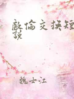 敌伦交换短篇小说