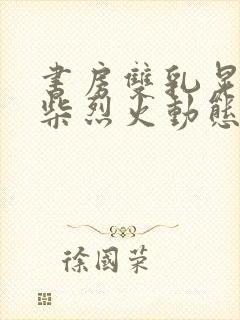 书房双乳晃动干柴烈火动态图