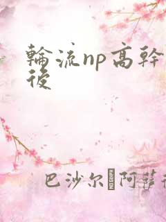 轮流np高干前后