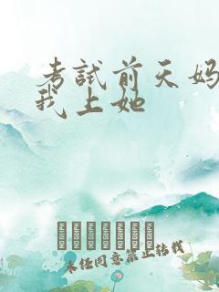 考试前天妈妈让我上她