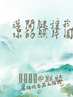 迈开腿让我看看你的照片图片