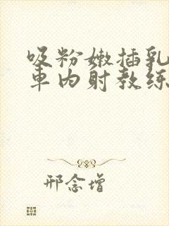 吸粉嫩插乳头公车内射教练