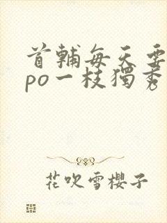 首辅每天要不够po一枝独秀全文