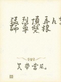 猛烈顶弄h禁欲师尊双根