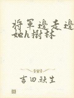将军边走边挺进她h树林