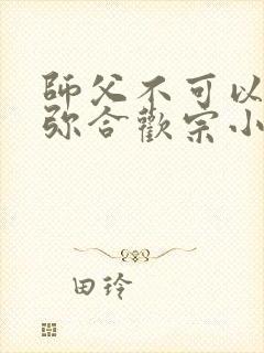 师父不可以限弥弥合欢宗小说