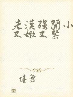 老汉强开小嫩苞又嫩又紧