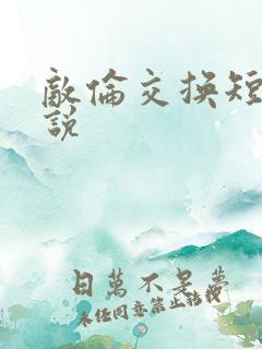 敌伦交换短篇小说