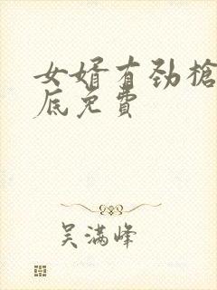 女婿有劲枪枪到底免费