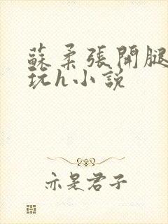 苏柔张开腿任人玩h小说