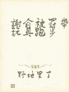 谢俞被罚带着小玩具跑步