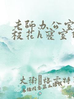 老师办公室狂肉校花h寝室视频