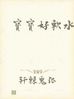 宝宝好软水好多