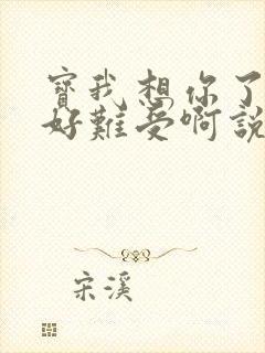 宝我想你了胀的好难受啊说说