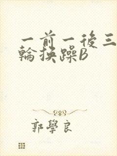 一前一后三个人轮换躁B