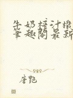 牛奶榨汁机po笔趣阁最新更新内容