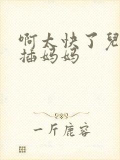 啊太快了儿子快插妈妈