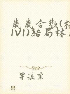 岁岁合欢(校园1V1)结局林岁