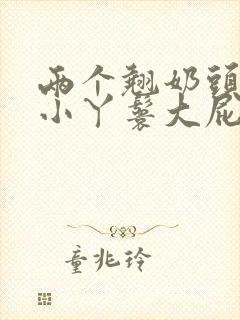 两个翘奶头泄欲小丫鬟大屁股