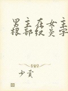 男主在女主大腿根部纹炎字的小说