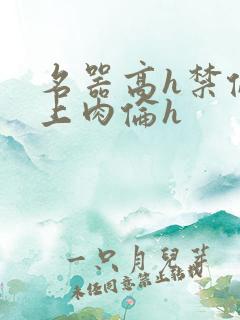名器高h禁伦桌上肉伦h