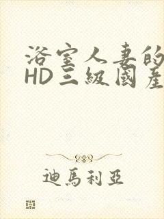 浴室人妻的情欲HD三级国产