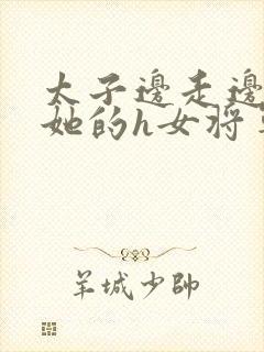 太子边走边挺进她的h女将军