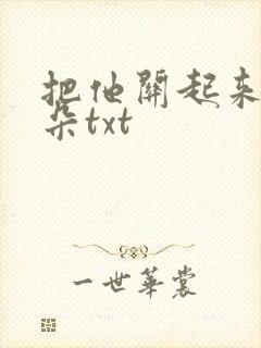 把他关起来 耳朵txt