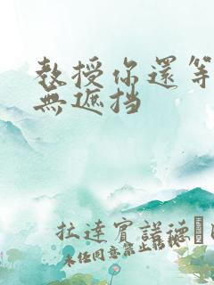 教授你还等什么无遮挡