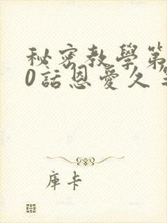 秘密教学第140话恩爱久等了