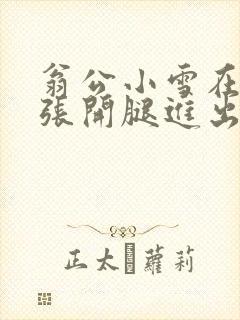 翁公小雪在厨房张开腿进出