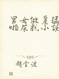 男女做爰猛烈啪啪床戏小说