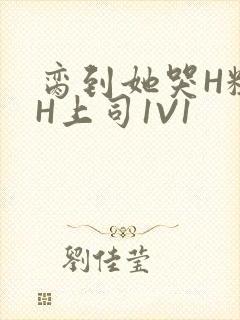 脔到她哭H粗话H上司1V1