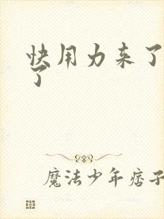 快用力来了要来了