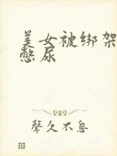 美女被绑架封嘴憋尿