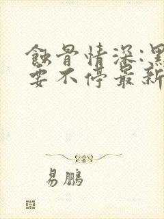 蚀骨情深:黑帝要不停最新章节