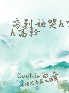 脔到她哭h宫交h高干