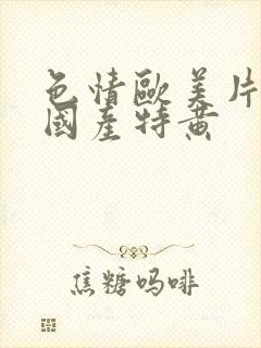 色情欧美片午夜国产特黄