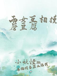 两女互相摸呻呤磨豆腐