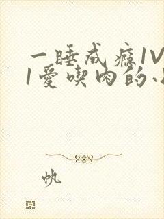 一睡成瘾1V 1爱吃肉的小丸子