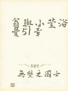 翁与小莹浴室欢爱51章